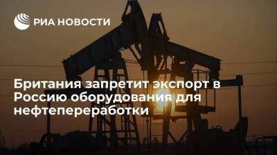 Британия со следующей недели запретит экспорт в Россию оборудования для нефтепереработки