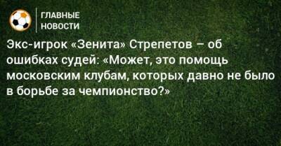 Экс-игрок «Зенита» Стрепетов – об ошибках судей: «Может, это помощь московским клубам, которых давно не было в борьбе за чемпионство?»