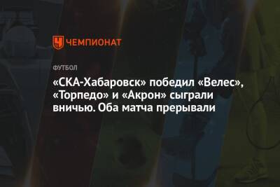 «СКА-Хабаровск» победил «Велес», «Торпедо» и «Акрон» сыграли вничью. Оба матча прерывали