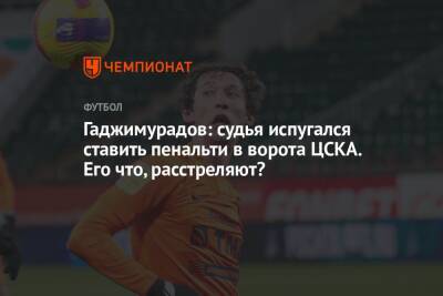 Гаджимурадов: судья испугался ставить пенальти в ворота ЦСКА. Его что, расстреляют?