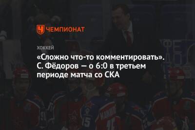 «Сложно что-то комментировать». С. Фёдоров — о 6:0 в третьем периоде матча со СКА