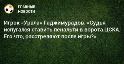 Игрок «Урала» Гаджимурадов: «Судья испугался ставить пенальти в ворота ЦСКА. Его что, расстреляют после игры?»