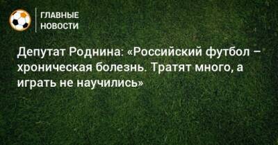 Депутат Роднина: «Российский футбол – хроническая болезнь. Тратят много, а играть не научились»
