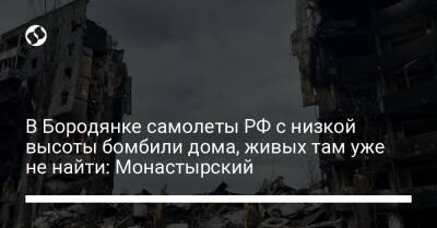 В Бородянке самолеты РФ с низкой высоты бомбили дома, живых там уже не найти: Монастырский