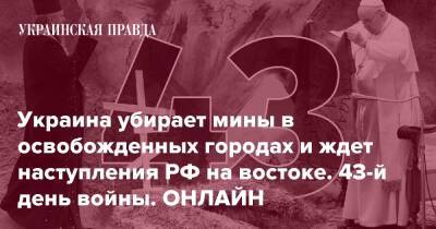 Украина убирает мины в освобожденных городах и ждет наступления РФ на востоке. 43-й день войны. ОНЛАЙН