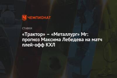 «Трактор» – «Металлург» Мг: прогноз Максима Лебедева на матч плей-офф КХЛ