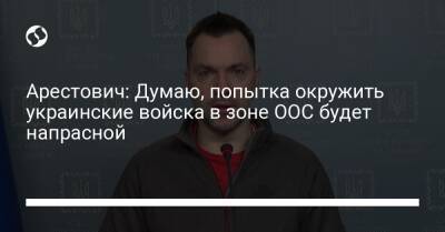 Арестович: Думаю, попытка окружить украинские войска в зоне ООС будет напрасной