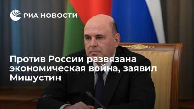 Премьер Мишустин заявил, что против России развязана настоящая экономическая война