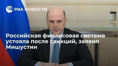 Премьер Мишустин: финансовая система устояла после санкций, курс рубля стабилизируется
