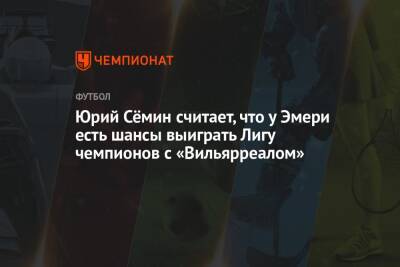 Юрий Сёмин считает, что у Эмери есть шансы выиграть Лигу чемпионов с «Вильярреалом»