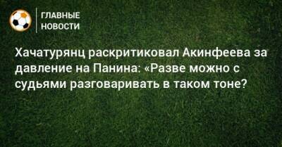 Хачатурянц раскритиковал Акинфеева за давление на Панина: «Разве можно с судьями разговаривать в таком тоне?