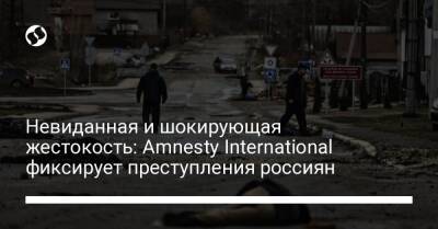 Невиданная и шокирующая жестокость: Amnesty International фиксирует преступления россиян