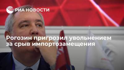 Рогозин пригрозил увольнением директорам предприятий за срыв импортозамещения