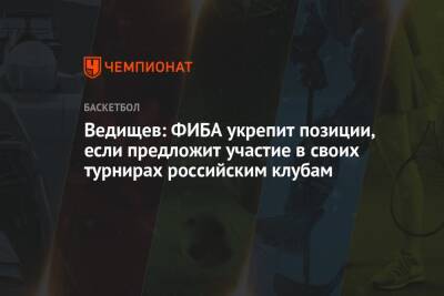 Ведищев: ФИБА укрепит позиции, если предложит участие в своих турнирах российским клубам