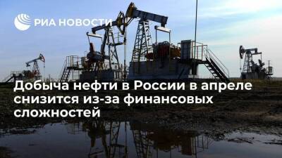 Новак: добыча и переработка нефти в России в апреле снизятся из-за финансовых сложностей