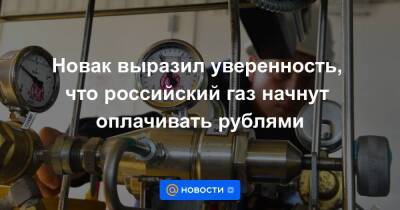 Новак выразил уверенность, что российский газ начнут оплачивать рублями