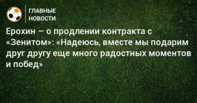 Ерохин – о продлении контракта с «Зенитом»: «Надеюсь, вместе мы подарим друг другу еще много радостных моментов и побед»