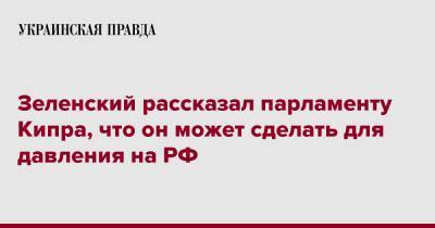 Зеленский рассказал парламенту Кипра, что он может сделать для давления на РФ
