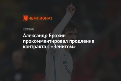 Александр Ерохин прокомментировал продление контракта с «Зенитом»
