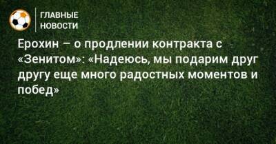 Ерохин – о продлении контракта с «Зенитом»: «Надеюсь, мы подарим друг другу еще много радостных моментов и побед»