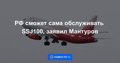 РФ сможет сама обслуживать SSJ100, заявил Мантуров