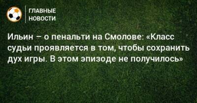 Ильин – о пенальти на Смолове: «Класс судьи проявляется в том, чтобы сохранить дух игры. В этом эпизоде не получилось»