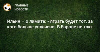 Ильин – о лимите: «Играть будет тот, за кого больше уплачено. В Европе не так»