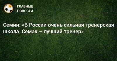 Семин: «В России очень сильная тренерская школа. Семак – лучший тренер»