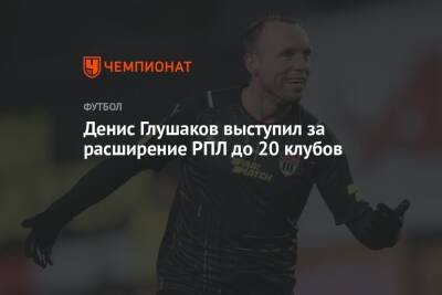 Денис Глушаков выступил за расширение РПЛ до 20 клубов