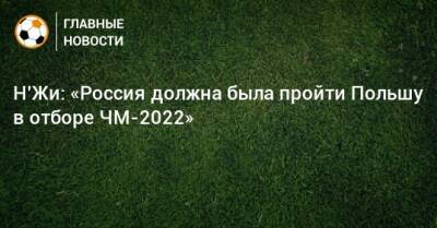 Н’Жи: «Россия должна была пройти Польшу в отборе ЧМ-2022»
