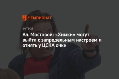 Ал. Мостовой: «Химки» могут выйти с запредельным настроем и отнять у ЦСКА очки