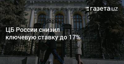 ЦБ России снизил ключевую ставку до 17%