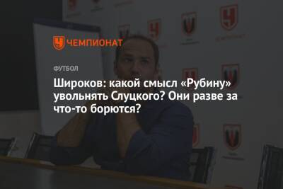 Широков: какой смысл «Рубину» увольнять Слуцкого? Они разве за что-то борются?