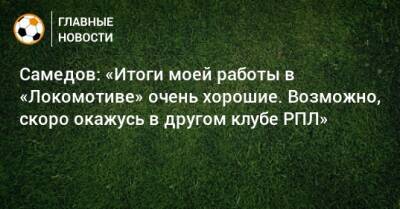 Самедов: «Итоги моей работы в «Локомотиве» очень хорошие. Возможно, скоро окажусь в другом клубе РПЛ»