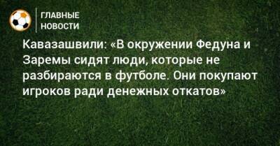 Кавазашвили: «В окружении Федуна и Заремы сидят люди, которые не разбираются в футболе. Они покупают игроков ради денежных откатов»