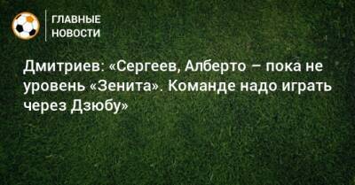 Дмитриев: «Сергеев, Алберто – пока не уровень «Зенита». Команде надо играть через Дзюбу»