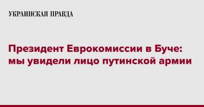 Президент Еврокомиссии в Буче: мы увидели лицо путинской армии