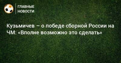 Кузьмичев – о победе сборной России на ЧМ: «Вполне возможно это сделать»