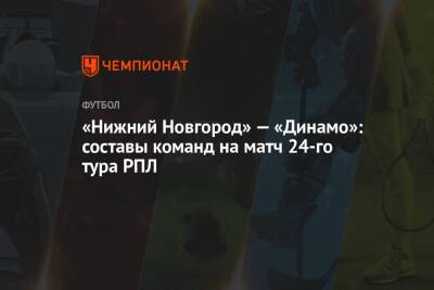 «Нижний Новгород» — «Динамо»: составы команд на матч 24-го тура РПЛ