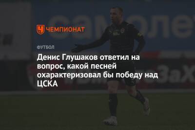 Денис Глушаков ответил на вопрос, какой песней охарактеризовал бы победу над ЦСКА