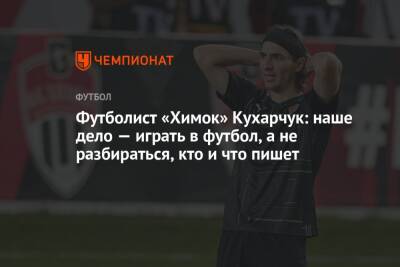 Футболист «Химок» Кухарчук: наше дело — играть в футбол, а не разбираться, кто и что пишет
