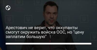 Арестович не верит, что оккупанты смогут окружить войска ООС, но "цену заплатим большую"