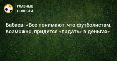 Бабаев: «Все понимают, что футболистам, возможно, придется «падать» в деньгах»