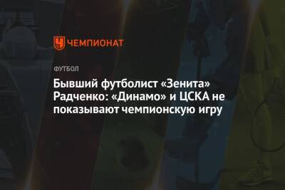 Бывший футболист «Зенита» Радченко: «Динамо» и ЦСКА не показывают чемпионскую игру