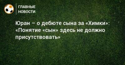 Юран – о дебюте сына за «Химки»: «Понятие «сын» здесь не должно присутствовать»