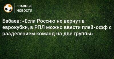 Бабаев: «Если Россию не вернут в еврокубки, в РПЛ можно ввести плей-офф с разделением команд на две группы»