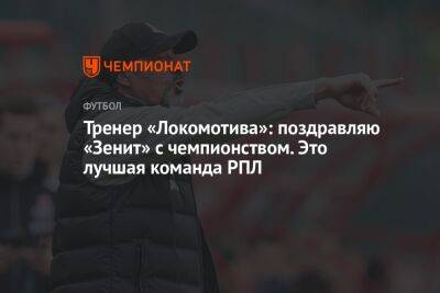 Тренер «Локомотива»: поздравляю «Зенит» с чемпионством. Это лучшая команда РПЛ