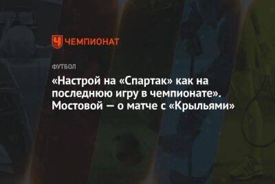 Александр Мостовой - Арина Лаврова - «Настрой на «Спартак» как на последнюю игру в чемпионате». Мостовой — о матче с «Крыльями» - championat.com - Москва - Россия