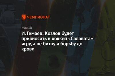 И. Гимаев: Козлов будет привносить в хоккей «Салавата» игру, а не битву и борьбу до крови