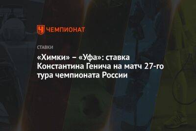«Химки» – «Уфа»: ставка Константина Генича на матч 27-го тура чемпионата России